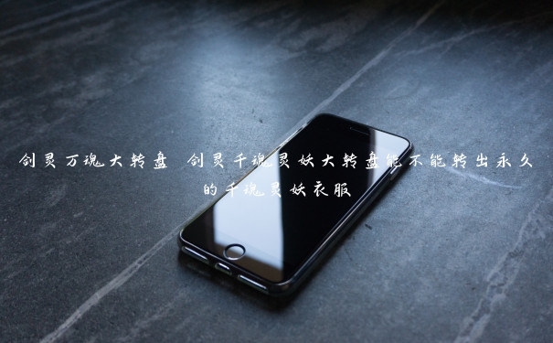 剑灵万魂大转盘 剑灵千魂灵妖大转盘能不能转出永久的千魂灵妖衣服 剑灵万魂大转盘 剑灵千魂灵妖大转盘能不能转出永久的千魂灵妖衣服