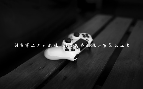 剑灵军工厂开龙脉 剑灵任务龙脉洞窟怎么上去 剑灵军工厂开龙脉 剑灵任务龙脉洞窟怎么上去