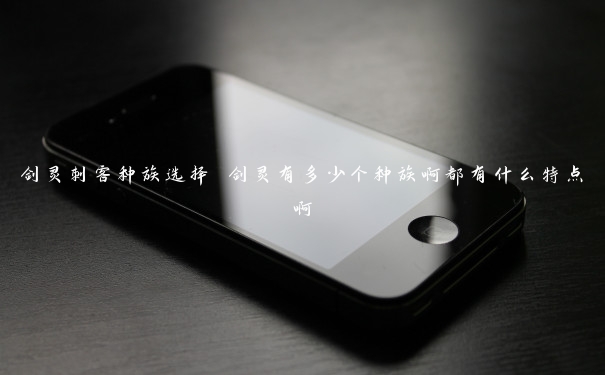 剑灵刺客种族选择 剑灵有多少个种族啊都有什么特点啊 剑灵刺客种族选择 剑灵有多少个种族啊都有什么特点啊