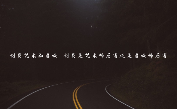 剑灵咒术和召唤 剑灵是咒术师厉害还是召唤师厉害 剑灵咒术和召唤 剑灵是咒术师厉害还是召唤师厉害