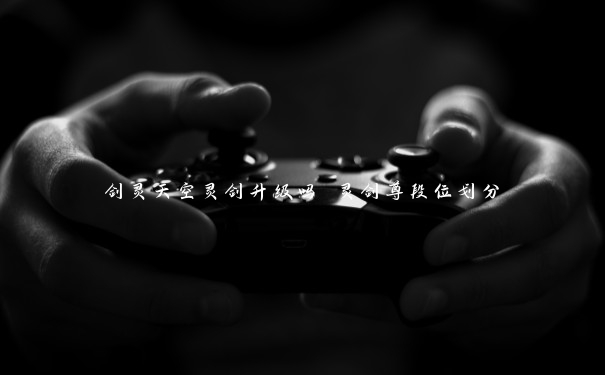 剑灵天空灵剑升级吗 灵剑尊段位划分 剑灵天空灵剑升级吗 灵剑尊段位划分