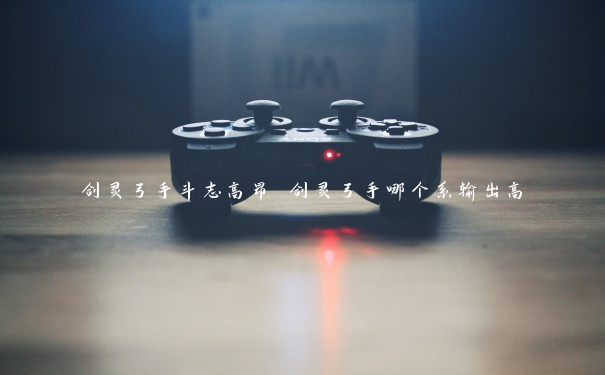 剑灵弓手斗志高昂 剑灵弓手哪个系输出高 剑灵弓手斗志高昂 剑灵弓手哪个系输出高