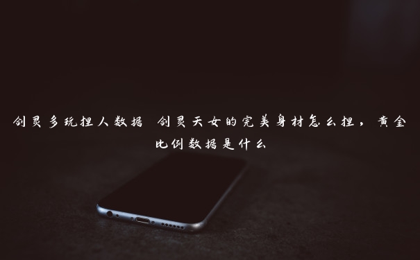 剑灵多玩捏人数据 剑灵天女的完美身材怎么捏，黄金比例数据是什么