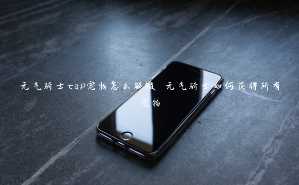 元气骑士tap宠物怎么解锁 元气骑士如何获得所有宠物