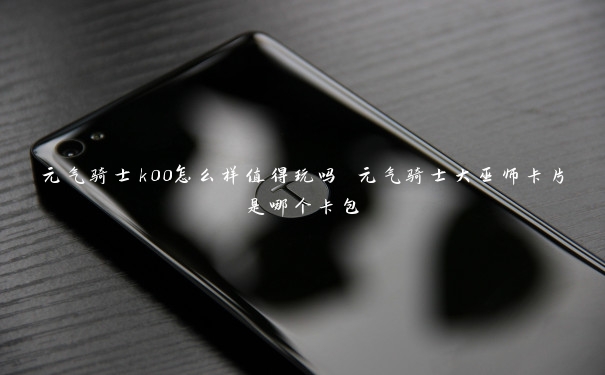 元气骑士k00怎么样值得玩吗 元气骑士大巫师卡片是哪个卡包 元气骑士k00怎么样值得玩吗 元气骑士大巫师卡片是哪个卡包