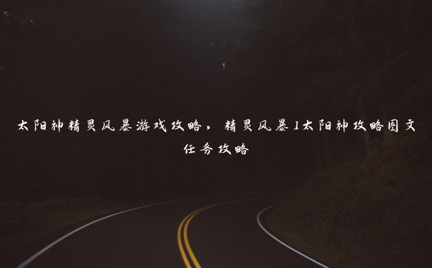 太阳神精灵风暴游戏攻略，精灵风暴1太阳神攻略图文任务攻略