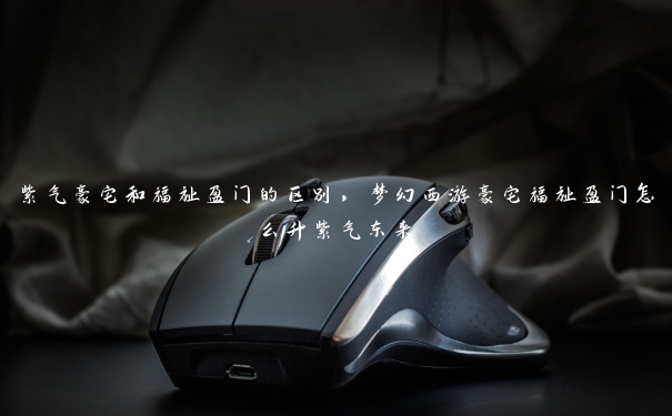 紫气豪宅和福祉盈门的区别,梦幻西游豪宅福祉盈门怎么升紫气东来 紫气豪宅和福祉盈门的区别,梦幻西游豪宅福祉盈门怎么升紫气东来