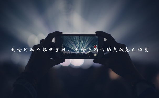 天谕行动点数哪里买,天谕手游行动点数怎么恢复 天谕行动点数哪里买,天谕手游行动点数怎么恢复