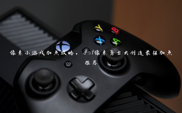 像素小游戏加点攻略,dnf像素勇士大创造最强加点推荐 像素小游戏加点攻略,dnf像素勇士大创造最强加点推荐