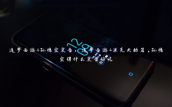 造梦西游4孙悟空装备,造梦西游4洪荒大劫篇,孙悟空得什么装备好呢 造梦西游4孙悟空装备,造梦西游4洪荒大劫篇,孙悟空得什么装备好呢