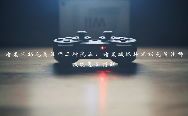 暗黑不朽死灵法师三种流派,暗黑破坏神不朽死灵法师技能怎么搭配 暗黑不朽死灵法师三种流派,暗黑破坏神不朽死灵法师技能怎么搭配