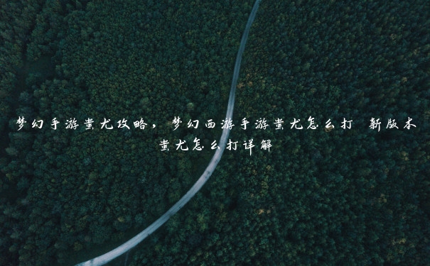 梦幻手游蚩尤攻略,梦幻西游手游蚩尤怎么打 新版本蚩尤怎么打详解 梦幻手游蚩尤攻略,梦幻西游手游蚩尤怎么打 新版本蚩尤怎么打详解