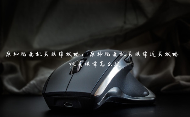 原神稻妻机关棋谭攻略，原神稻妻机关棋谭通关攻略 机关棋谭怎么过