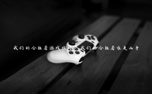 我们的合租房游戏攻略,我们的合租房谁是凶手 我们的合租房游戏攻略,我们的合租房谁是凶手