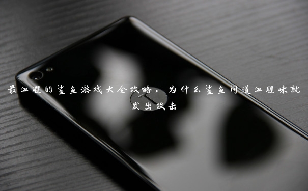 最血腥的鲨鱼游戏大全攻略,为什么鲨鱼问道血腥味就发出攻击 最血腥的鲨鱼游戏大全攻略,为什么鲨鱼问道血腥味就发出攻击