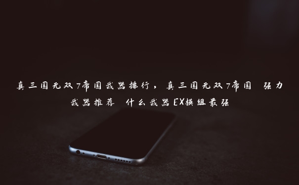 真三国无双7帝国武器排行,真三国无双7帝国 强力武器推荐 什么武器EX模组最强 真三国无双7帝国武器排行,真三国无双7帝国 强力武器推荐 什么武器EX模组最强
