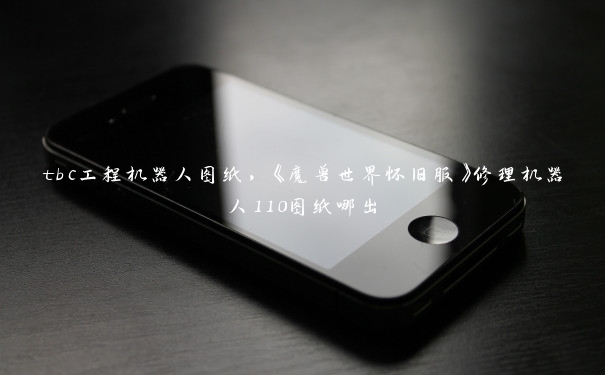 tbc工程机器人图纸,《魔兽世界怀旧服》修理机器人110图纸哪出 tbc工程机器人图纸,《魔兽世界怀旧服》修理机器人110图纸哪出