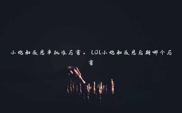 小炮和薇恩单挑谁厉害,LOL小炮和薇恩后期哪个厉害 小炮和薇恩单挑谁厉害,LOL小炮和薇恩后期哪个厉害