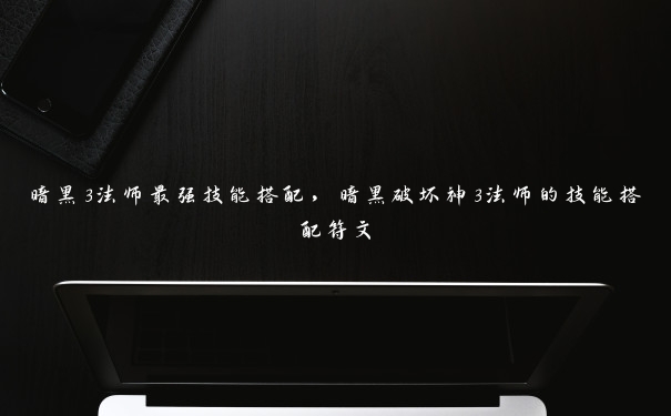 暗黑3法师最强技能搭配,暗黑破坏神3法师的技能搭配符文 暗黑3法师最强技能搭配,暗黑破坏神3法师的技能搭配符文