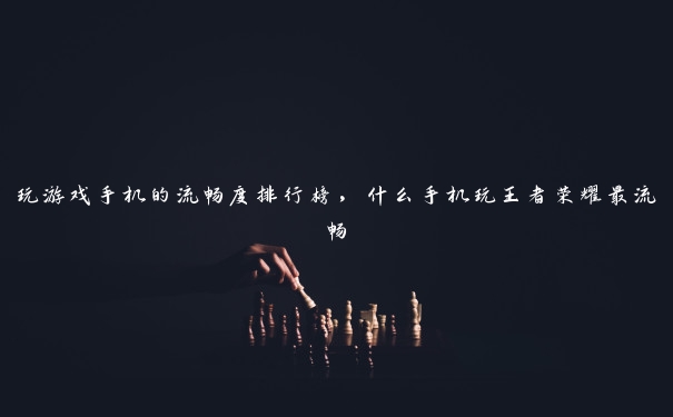 玩游戏手机的流畅度排行榜,什么手机玩王者荣耀最流畅 玩游戏手机的流畅度排行榜,什么手机玩王者荣耀最流畅