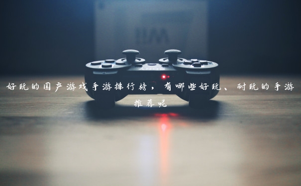 好玩的国产游戏手游排行榜，有哪些好玩、耐玩的手游推荐呢