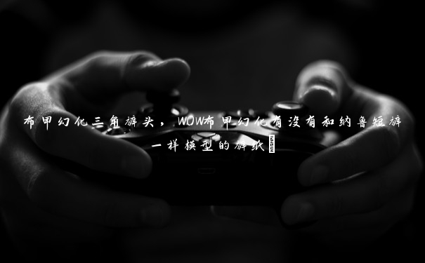 布甲幻化三角裤头,WOW布甲幻化有没有和纳鲁短裤一样模型的裤纸~ 布甲幻化三角裤头,WOW布甲幻化有没有和纳鲁短裤一样模型的裤纸~