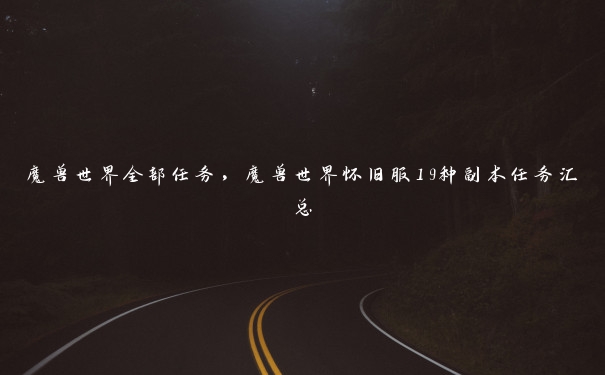 魔兽世界全部任务,魔兽世界怀旧服19种副本任务汇总 魔兽世界全部任务,魔兽世界怀旧服19种副本任务汇总