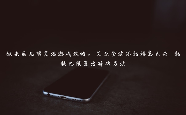 被杀后无限复活游戏攻略,艾尔登法环骷髅怎么杀 骷髅无限复活解决方法 被杀后无限复活游戏攻略,艾尔登法环骷髅怎么杀 骷髅无限复活解决方法
