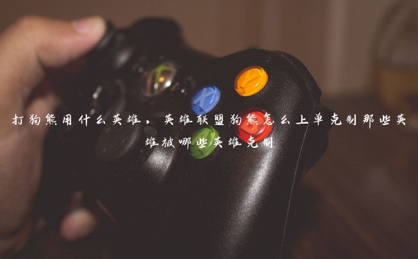打狗熊用什么英雄，英雄联盟狗熊怎么上单克制那些英雄被哪些英雄克制