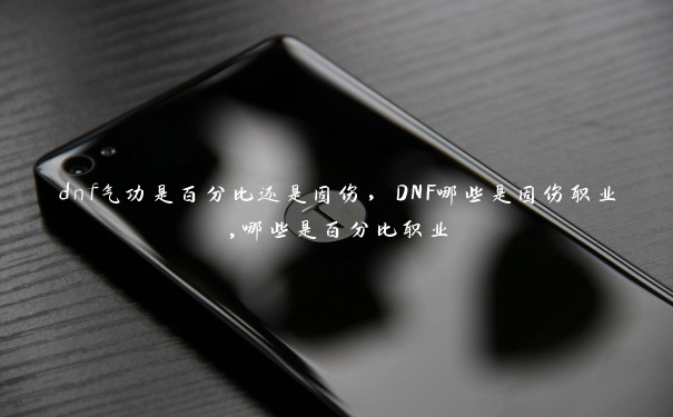 dnf气功是百分比还是固伤,DNF哪些是固伤职业,哪些是百分比职业 dnf气功是百分比还是固伤,DNF哪些是固伤职业,哪些是百分比职业