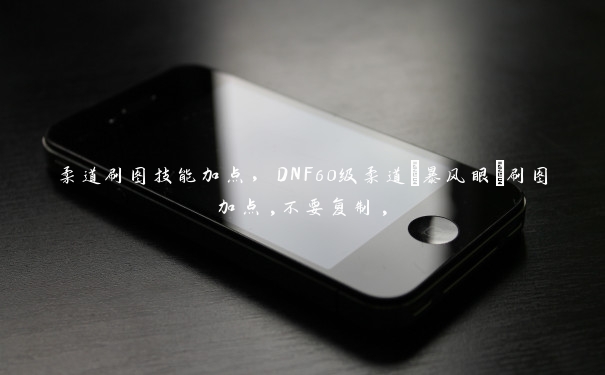 柔道刷图技能加点,DNF60级柔道(暴风眼)刷图加点,不要复制, 柔道刷图技能加点,DNF60级柔道(暴风眼)刷图加点,不要复制,