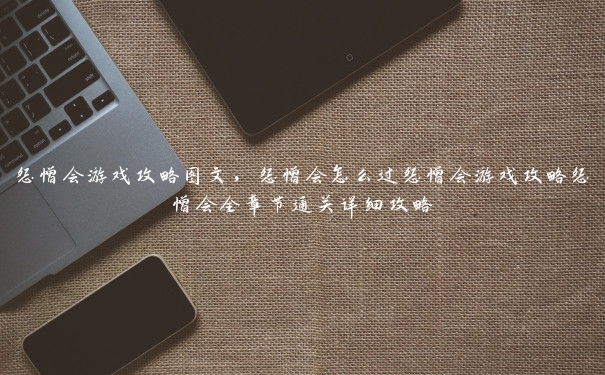 怨憎会游戏攻略图文,怨憎会怎么过怨憎会游戏攻略怨憎会全章节通关详细攻略 怨憎会游戏攻略图文,怨憎会怎么过怨憎会游戏攻略怨憎会全章节通关详细攻略