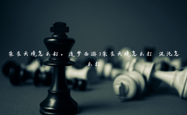 朱雀天境怎么打,造梦西游3朱雀天境怎么打 混沌怎么打 朱雀天境怎么打,造梦西游3朱雀天境怎么打 混沌怎么打