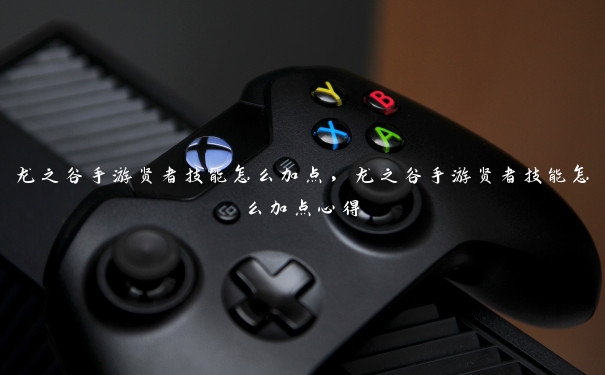 龙之谷手游贤者技能怎么加点，龙之谷手游贤者技能怎么加点心得