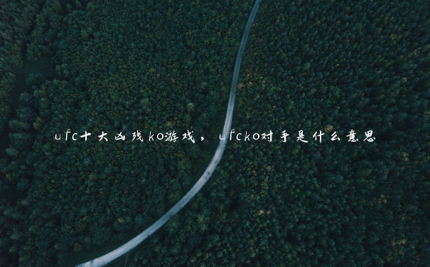ufc十大凶残ko游戏,ufcko对手是什么意思 ufc十大凶残ko游戏,ufcko对手是什么意思