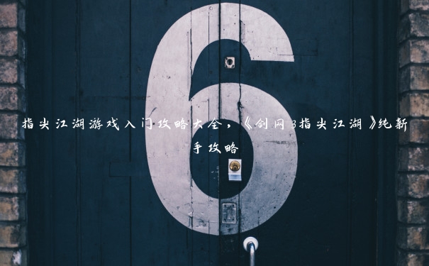 指尖江湖游戏入门攻略大全,《剑网3指尖江湖》纯新手攻略 指尖江湖游戏入门攻略大全,《剑网3指尖江湖》纯新手攻略