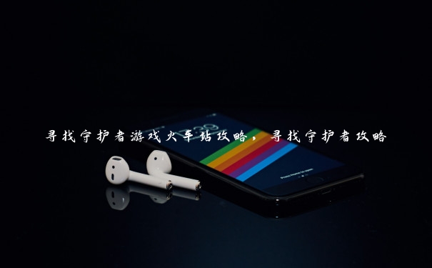 寻找守护者游戏火车站攻略，寻找守护者攻略