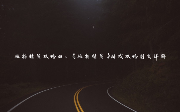 植物精灵攻略四,《植物精灵》游戏攻略图文详解 植物精灵攻略四,《植物精灵》游戏攻略图文详解