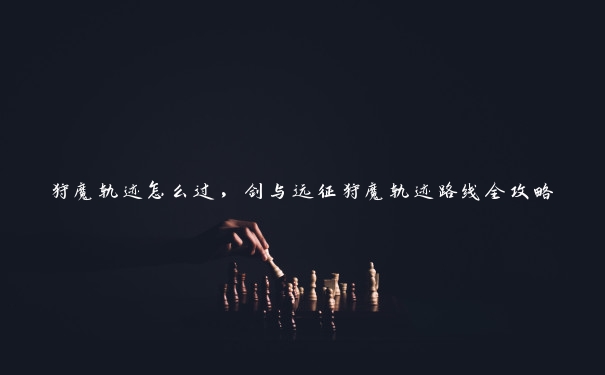 狩魔轨迹怎么过，剑与远征狩魔轨迹路线全攻略