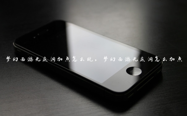 梦幻西游无底洞加点怎么玩,梦幻西游无底洞怎么加点 梦幻西游无底洞加点怎么玩,梦幻西游无底洞怎么加点