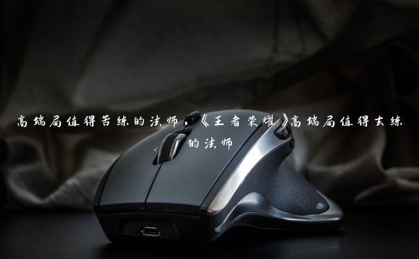 高端局值得苦练的法师,《王者荣耀》高端局值得去练的法师 高端局值得苦练的法师,《王者荣耀》高端局值得去练的法师