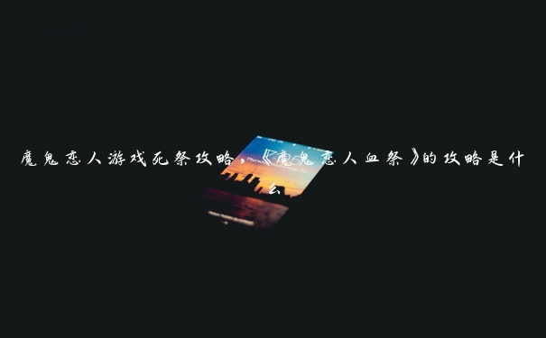 魔鬼恋人游戏死祭攻略,《魔鬼恋人血祭》的攻略是什么 魔鬼恋人游戏死祭攻略,《魔鬼恋人血祭》的攻略是什么