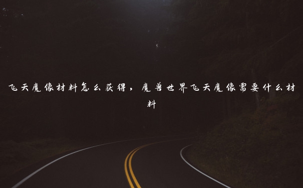 飞天魔像材料怎么获得,魔兽世界飞天魔像需要什么材料 飞天魔像材料怎么获得,魔兽世界飞天魔像需要什么材料