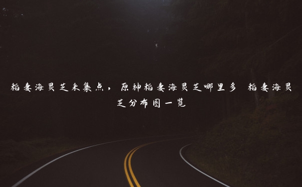 稻妻海灵芝采集点,原神稻妻海灵芝哪里多 稻妻海灵芝分布图一览 稻妻海灵芝采集点,原神稻妻海灵芝哪里多 稻妻海灵芝分布图一览