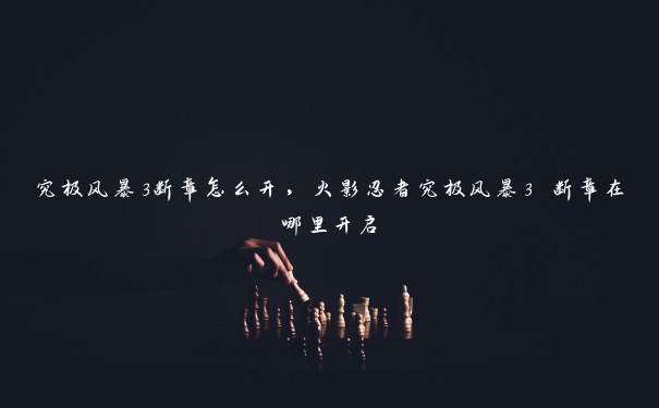究极风暴3断章怎么开,火影忍者究极风暴3 断章在哪里开启 究极风暴3断章怎么开,火影忍者究极风暴3 断章在哪里开启