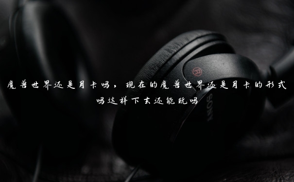 魔兽世界还是月卡吗,现在的魔兽世界还是月卡的形式吗这样下去还能玩吗 魔兽世界还是月卡吗,现在的魔兽世界还是月卡的形式吗这样下去还能玩吗