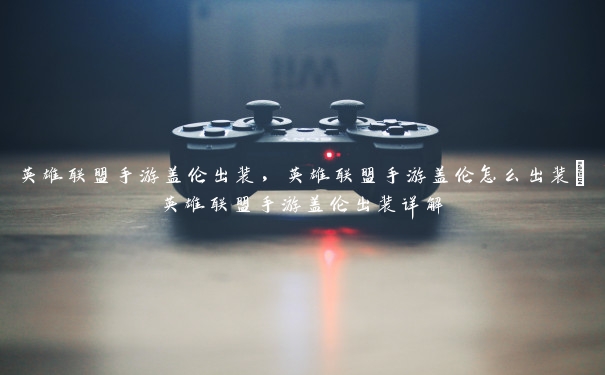 英雄联盟手游盖伦出装,英雄联盟手游盖伦怎么出装_英雄联盟手游盖伦出装详解 英雄联盟手游盖伦出装,英雄联盟手游盖伦怎么出装_英雄联盟手游盖伦出装详解