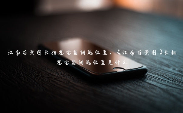 江南百景图长相思宝箱钥匙位置,《江南百景图》长相思宝箱钥匙位置是什么 江南百景图长相思宝箱钥匙位置,《江南百景图》长相思宝箱钥匙位置是什么