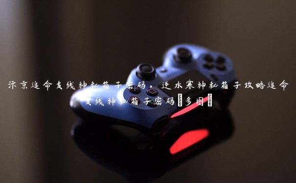汴京追命支线神秘箱子密码，逆水寒神秘箱子攻略追命支线神秘箱子密码[多图]