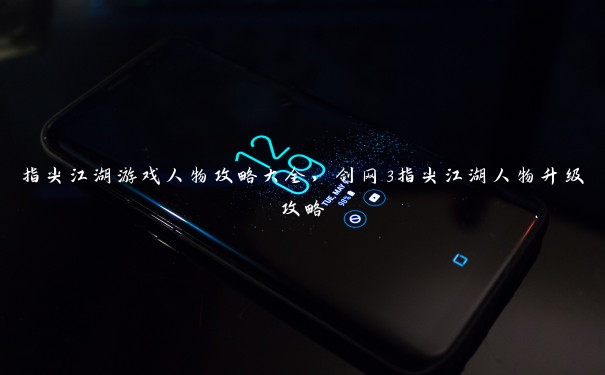 指尖江湖游戏人物攻略大全,剑网3指尖江湖人物升级攻略 指尖江湖游戏人物攻略大全,剑网3指尖江湖人物升级攻略